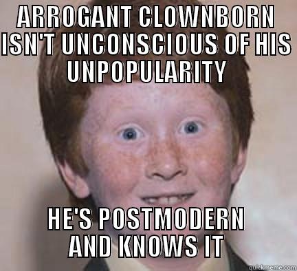 ARROGANT CLOWNBORN ISN'T UNCONSCIOUS OF HIS UNPOPULARITY HE'S POSTMODERN AND KNOWS IT Over Confident Ginger