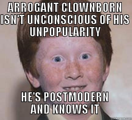 Be sure to emblazon all walls with modern art and play real hiphop loud! - ARROGANT CLOWNBORN ISN'T UNCONSCIOUS OF HIS UNPOPULARITY HE'S POSTMODERN AND KNOWS IT Over Confident Ginger