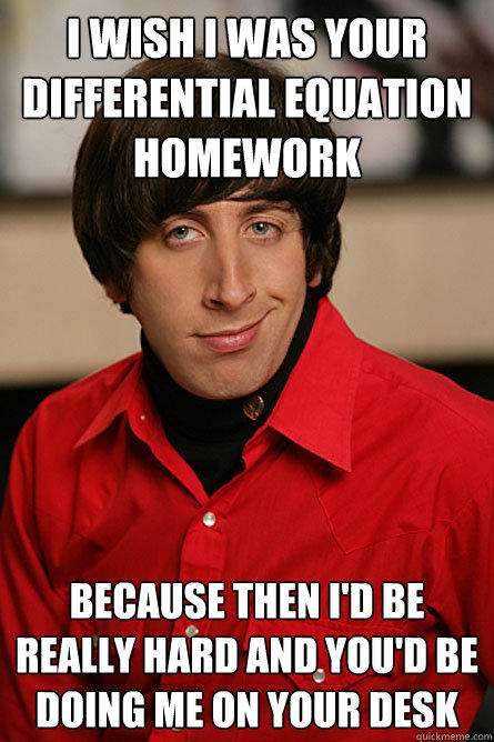 I wish I was your Differential equation homework because then I'd be really hard and you'd be doing me on your desk - I wish I was your Differential equation homework because then I'd be really hard and you'd be doing me on your desk  Pickup Line Scientist