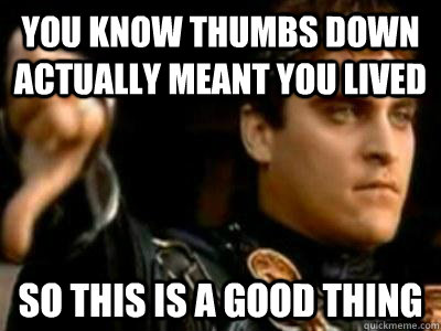 You know thumbs down actually meant you lived So this is a good thing - You know thumbs down actually meant you lived So this is a good thing  Downvoting Roman