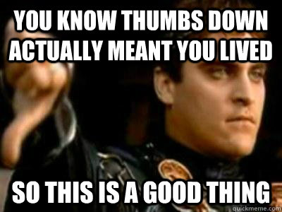 You know thumbs down actually meant you lived So this is a good thing  Downvoting Roman