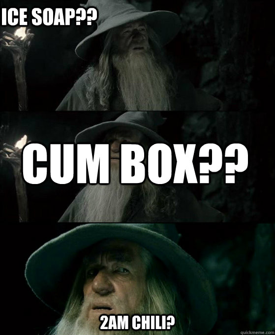 cum box?? 2am chili? ice soap??  Confused Gandalf