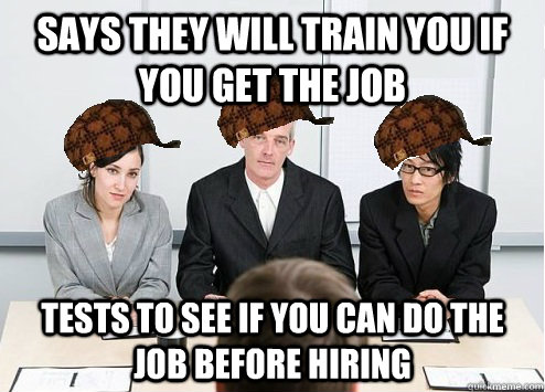 says they will train you if you get the job tests to see if you can do the job before hiring - says they will train you if you get the job tests to see if you can do the job before hiring  Scumbag Employer