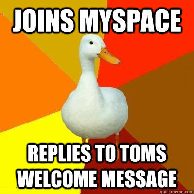 Joins Myspace Replies to toms welcome message - Joins Myspace Replies to toms welcome message  Tech Impaired Duck