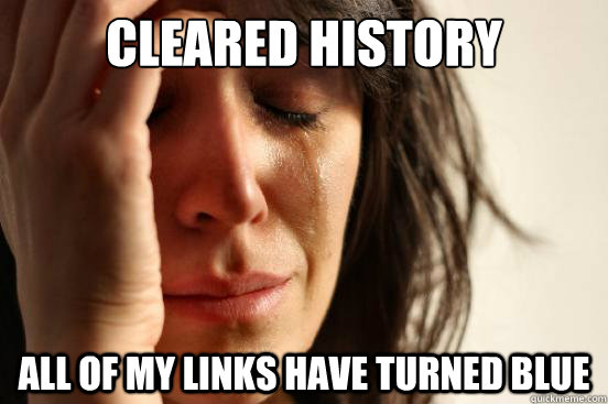 Cleared History All of my links have turned blue  First World Problems