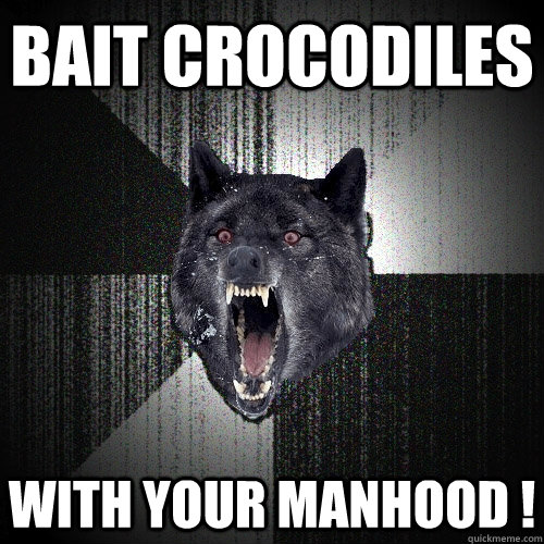 Bait Crocodiles With your manhood !  Insanity Wolf