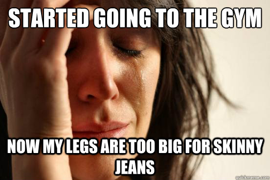 Started going to the gym Now my legs are too big for skinny jeans  First World Problems