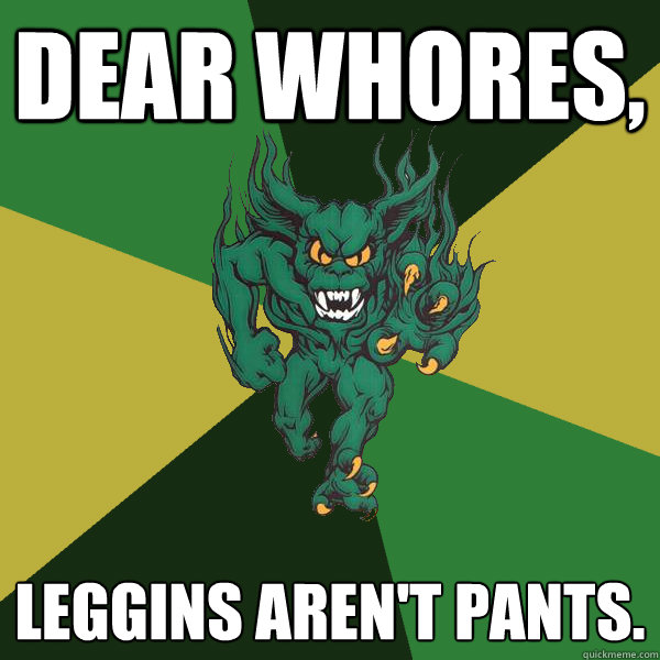 dear whores, leggins aren't pants.  Green Terror