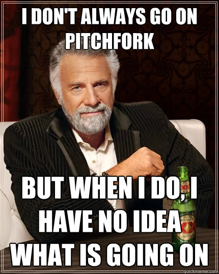 I don't always go on Pitchfork But when I do, I have no idea what is going on  The Most Interesting Man In The World