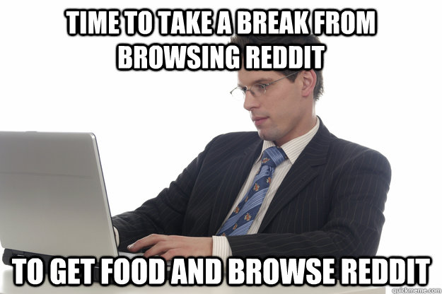 Time to take a break from Browsing reddit to get food and browse Reddit - Time to take a break from Browsing reddit to get food and browse Reddit  Adult Redditor