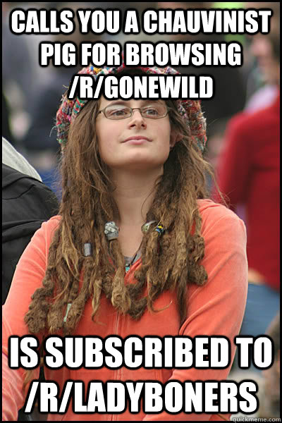 CAlls you a chauvinist pig for browsing /r/gonewild is subscribed to /r/ladyboners - CAlls you a chauvinist pig for browsing /r/gonewild is subscribed to /r/ladyboners  College Liberal