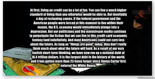 At first, living on credit can be a lot of fun. You can live a much higher standard of living than you otherwise would be able to. But inevitably a day of reckoning comes. If the federal government and the American people were forced at this moment to liv  Debt2