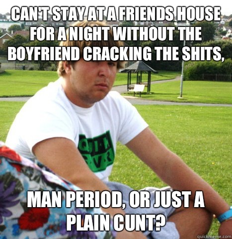 Can't stay at a friends house for a night without the boyfriend cracking the shits, Man period, or just a plain cunt? - Can't stay at a friends house for a night without the boyfriend cracking the shits, Man period, or just a plain cunt?  Over protective boyfriend meme