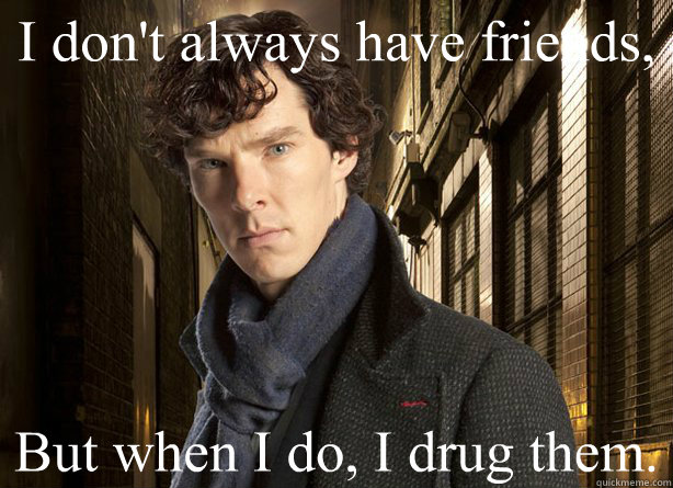 I don't always have friends, But when I do, I drug them. - I don't always have friends, But when I do, I drug them.  Sherlock
