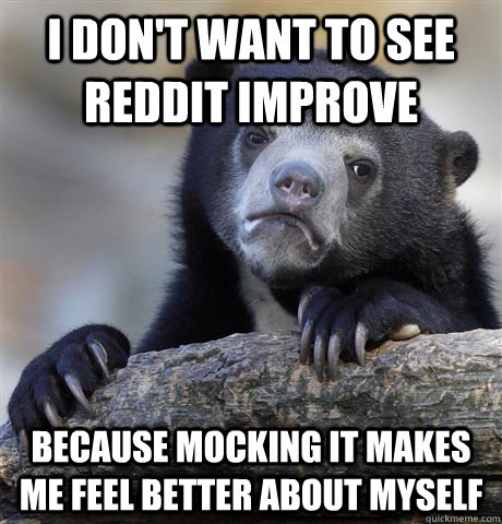 I DON'T WANT TO SEE REDDIT IMPROVE BECAUSE MOCKING IT MAKES ME FEEL BETTER ABOUT MYSELF - I DON'T WANT TO SEE REDDIT IMPROVE BECAUSE MOCKING IT MAKES ME FEEL BETTER ABOUT MYSELF  Confession Bear