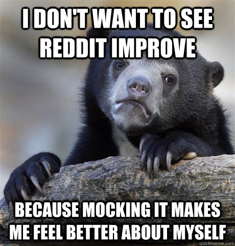 I DON'T WANT TO SEE REDDIT IMPROVE BECAUSE MOCKING IT MAKES ME FEEL BETTER ABOUT MYSELF  Confession Bear