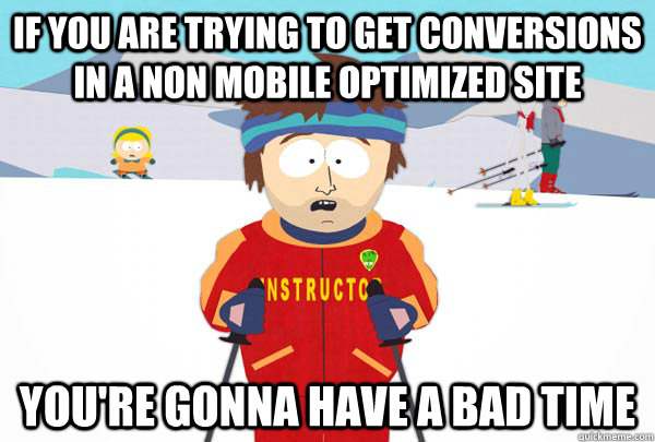 if you are trying to get conversions in a non mobile optimized site You're gonna have a bad time  Super Cool Ski Instructor
