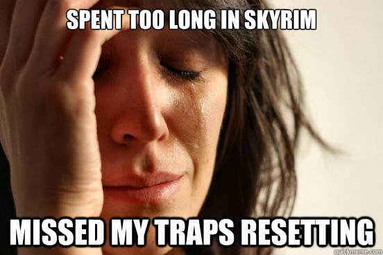 spent too long in skyrim missed my traps resetting  First World Problems
