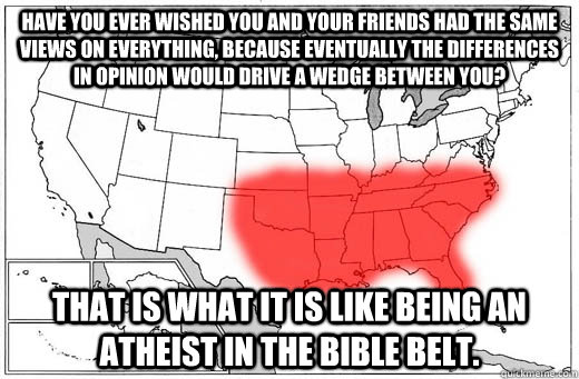Have you ever wished you and your friends had the same views on everything, because eventually the differences in opinion would drive a wedge between you? That is what it is like being an Atheist in the bible belt.  