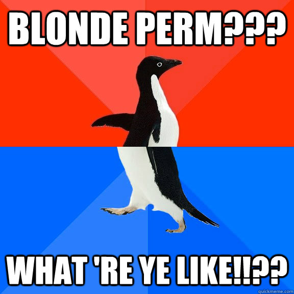blonde perm??? what 're ye like!!??  Socially Awesome Awkward Penguin