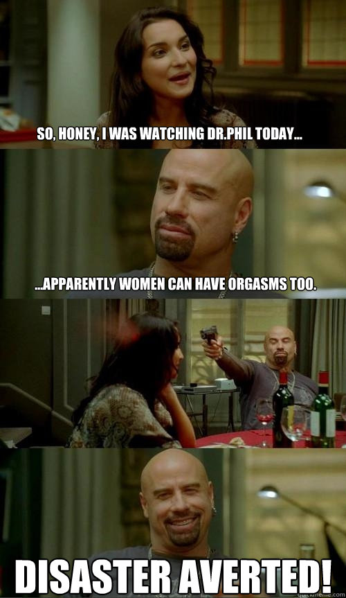 so, honey, i was watching dr.phil today... ...apparently women can have orgasms too. disaster averted!   Skinhead John