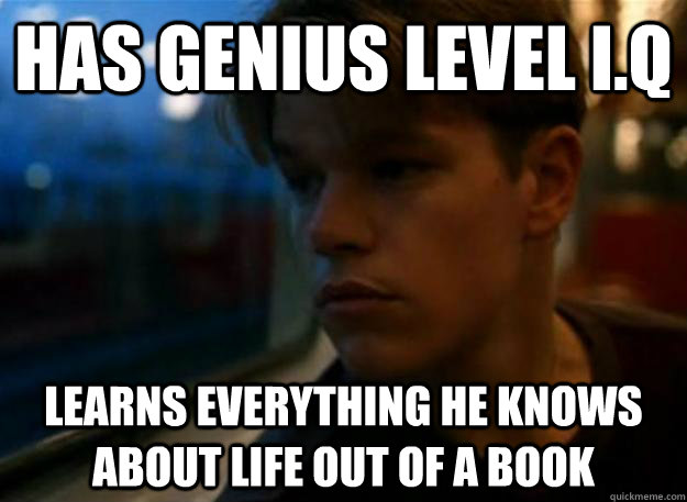 Has genius level I.Q Learns everything he knows about life out of a book - Has genius level I.Q Learns everything he knows about life out of a book  Original Over-Educated Problems