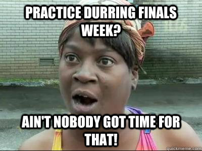Practice durring finals week? Ain't Nobody Got Time For That!  No Time Sweet Brown