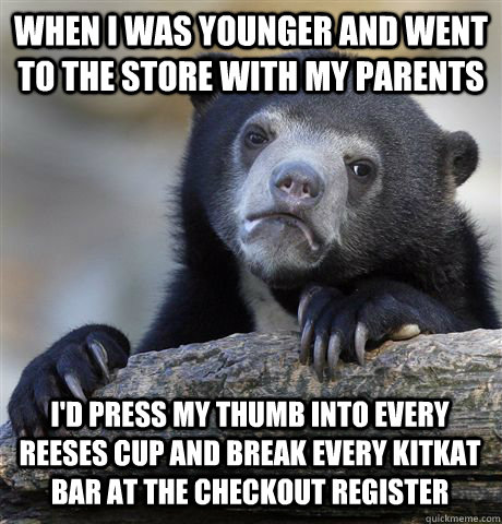 WHEN I WAS YOUNGER AND WENT TO THE STORE WITH MY PARENTS I'D PRESS MY THUMB INTO EVERY REESES CUP AND BREAK EVERY KITKAT BAR AT THE CHECKOUT REGISTER - WHEN I WAS YOUNGER AND WENT TO THE STORE WITH MY PARENTS I'D PRESS MY THUMB INTO EVERY REESES CUP AND BREAK EVERY KITKAT BAR AT THE CHECKOUT REGISTER  Confession Bear