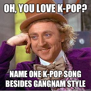 Oh, you love k-pop? Name one k-pop song besides gangnam style  Condescending Wonka