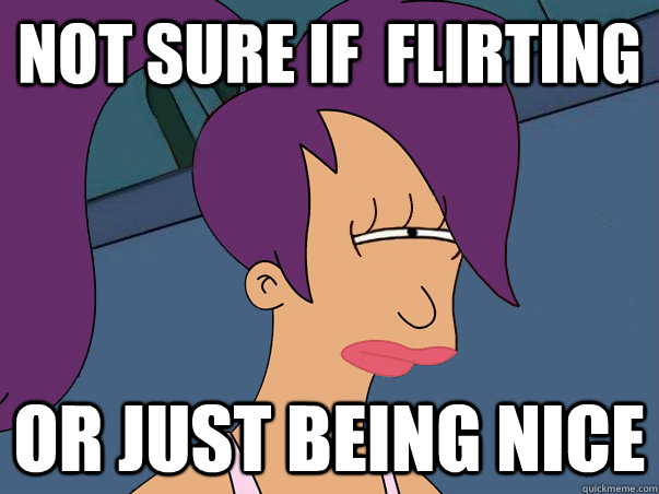 Not Sure if  flirting  or just being nice  - Not Sure if  flirting  or just being nice   Leela Futurama