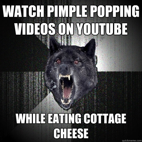 Watch pimple popping videos on youtube while eating cottage cheese - Watch pimple popping videos on youtube while eating cottage cheese  Insanity Wolf