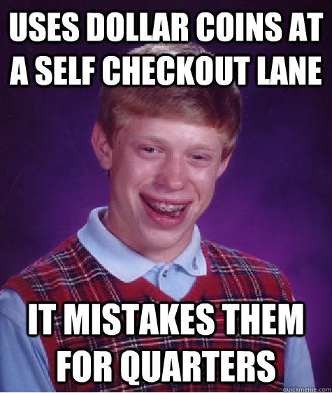 Uses dollar coins at a self checkout lane it mistakes them for quarters - Uses dollar coins at a self checkout lane it mistakes them for quarters  Bad Luck Brian