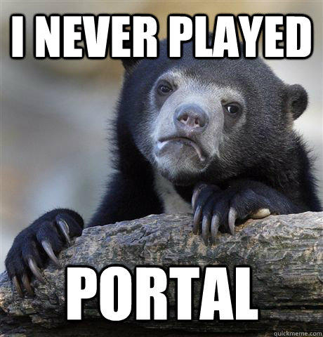 I never played portal  Confession Bear