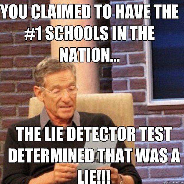 YOU CLAIMED TO HAVE THE #1 SCHOOLS IN THE NATION... THE LIE DETECTOR TEST DETERMINED THAT WAS A LIE!!!  Maury