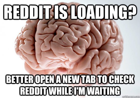 reddit is loading? better open a new tab to check reddit while i'm waiting  Scumbag Brain make you late to work