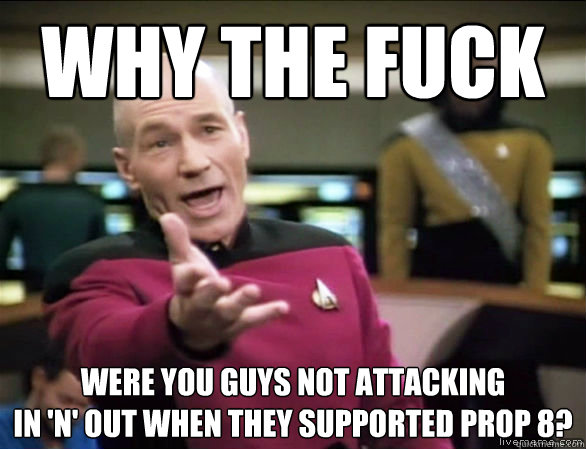 why the fuck were you guys not attacking                      in 'n' out when they supported prop 8? - why the fuck were you guys not attacking                      in 'n' out when they supported prop 8?  Annoyed Picard HD