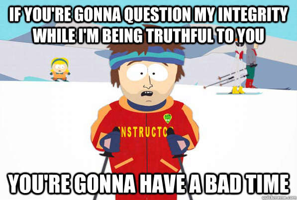 If you're gonna question my integrity while I'm being truthful to you you're gonna have a bad time  Bad Time Ski Instructor
