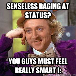 Senseless raging at status? you guys must feel really smart (:  Psychotic Willy Wonka