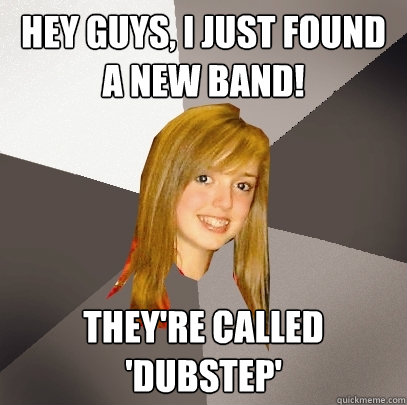 Hey guys, I just found a new band! They're called 'Dubstep' - Hey guys, I just found a new band! They're called 'Dubstep'  Musically Oblivious 8th Grader
