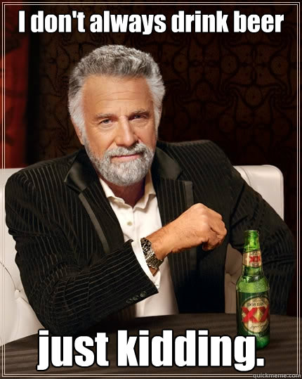 I don't always drink beer just kidding.  The Most Interesting Man In The World