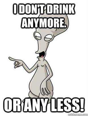 I don't drink anymore.  Or any less! - I don't drink anymore.  Or any less!  Roger Smith