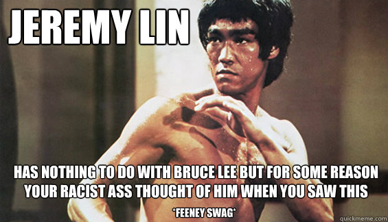 jeremy lin has nothing to do with bruce lee but for some reason your racist ass thought of him when you saw this  *feeney swag* - jeremy lin has nothing to do with bruce lee but for some reason your racist ass thought of him when you saw this  *feeney swag*  Jeremy Lin Bruce Lee Feeney Swag Meme