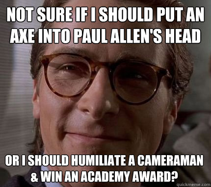 Not sure if I should put an axe into Paul Allen's head or I should humiliate a cameraman & win an academy award?  