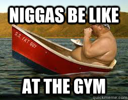 Niggas be like At the GYM  Niggas be like
