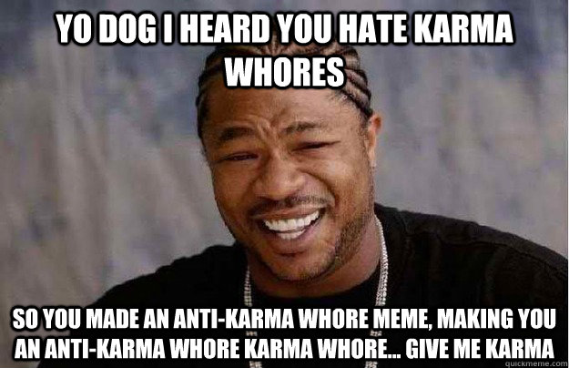 Yo dog I heard you hate karma whores So you made an anti-karma whore meme, making you an anti-karma whore karma whore... give me karma - Yo dog I heard you hate karma whores So you made an anti-karma whore meme, making you an anti-karma whore karma whore... give me karma  Xibit Yo Dawg