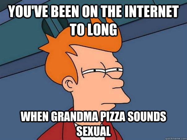 You've been on the internet to long when grandma pizza sounds sexual - You've been on the internet to long when grandma pizza sounds sexual  Futurama Fry