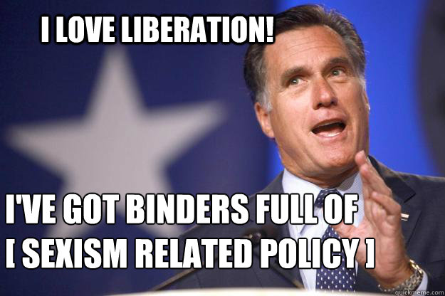 I love liberation! I've got binders full of 
[ sexism related policy ]  Mitt Romney