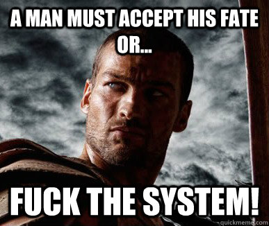 A man must accept his fate or... FUCK THE SYSTEM!  