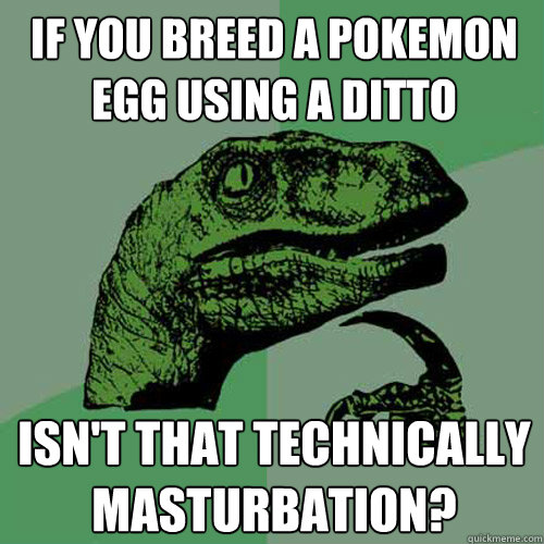 If you breed a Pokemon egg using a ditto isn't that technically masturbation? - If you breed a Pokemon egg using a ditto isn't that technically masturbation?  Philosoraptor