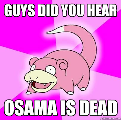 GUYS DID YOU HEAR OSAMA IS DEAD  Slowpoke